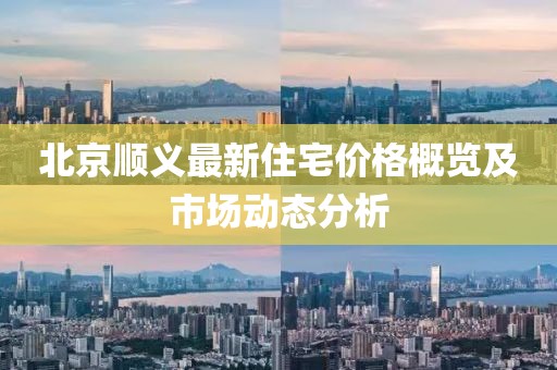 北京順義最新住宅價(jià)格概覽及市場(chǎng)動(dòng)態(tài)分析