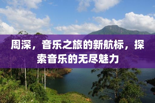 周深，音樂之旅的新航標，探索音樂的無盡魅力