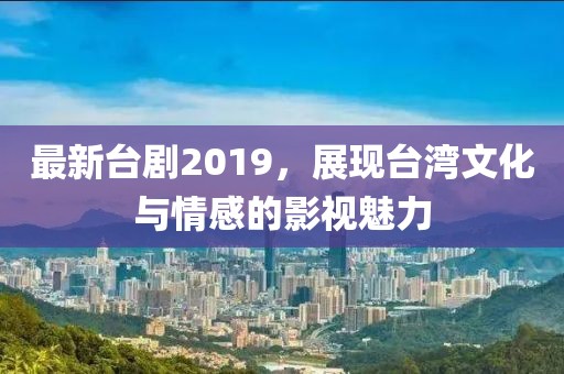 最新臺劇2019，展現(xiàn)臺灣文化與情感的影視魅力