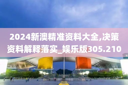 2024新澳精準(zhǔn)資料大全,決策資料解釋落實_娛樂版305.210