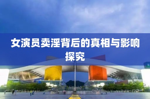 女演員賣淫背后的真相與影響探究