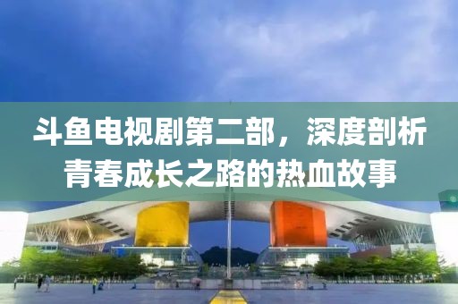 斗魚電視劇第二部，深度剖析青春成長之路的熱血故事