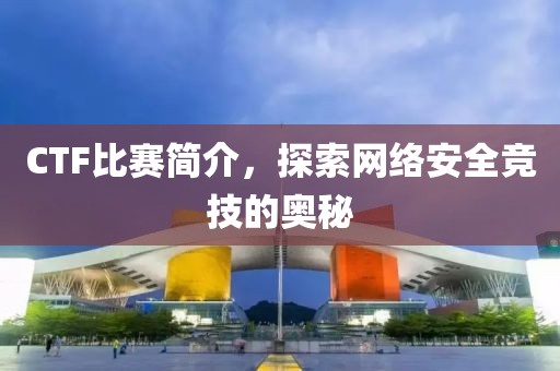 CTF比賽簡(jiǎn)介，探索網(wǎng)絡(luò)安全競(jìng)技的奧秘