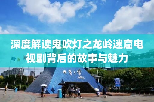 深度解讀鬼吹燈之龍嶺迷窟電視劇背后的故事與魅力