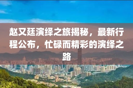 趙又廷演繹之旅揭秘，最新行程公布，忙碌而精彩的演繹之路