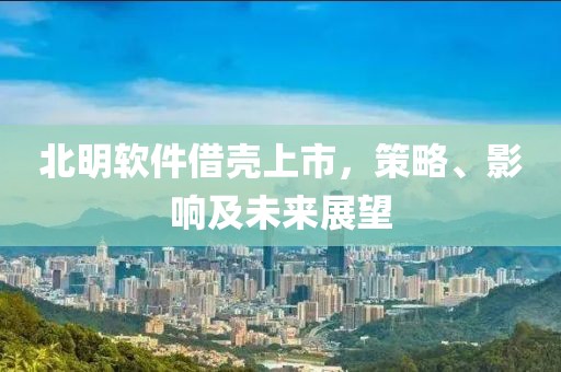 北明軟件借殼上市，策略、影響及未來展望