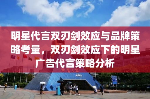 明星代言雙刃劍效應(yīng)與品牌策略考量，雙刃劍效應(yīng)下的明星廣告代言策略分析