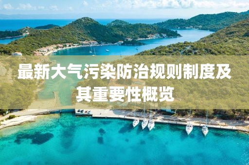 最新大氣污染防治規(guī)則制度及其重要性概覽