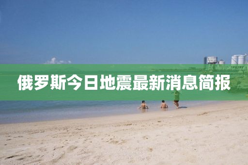 俄羅斯今日地震最新消息簡報