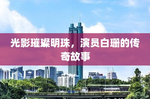 光影璀璨明珠，演員白珊的傳奇故事