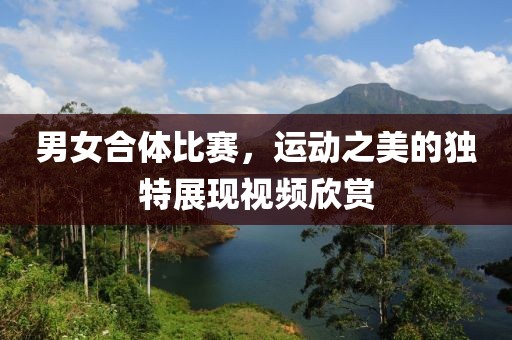 男女合體比賽，運動之美的獨特展現(xiàn)視頻欣賞