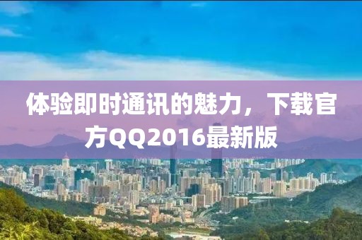 體驗(yàn)即時通訊的魅力，下載官方QQ2016最新版