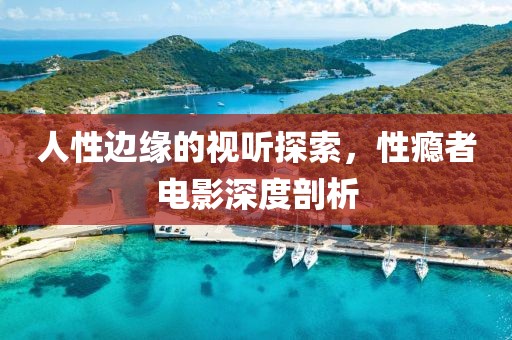 人性邊緣的視聽探索，性癮者電影深度剖析