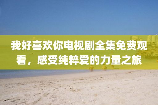 我好喜歡你電視劇全集免費(fèi)觀看，感受純粹愛(ài)的力量之旅