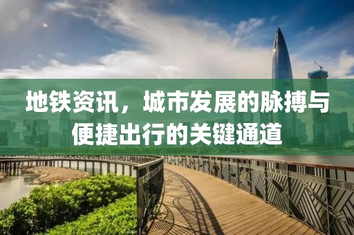 地鐵資訊，城市發(fā)展的脈搏與便捷出行的關(guān)鍵通道