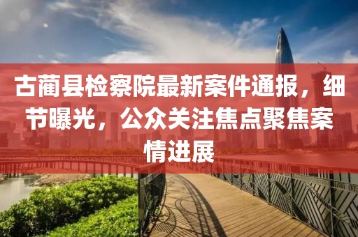 古藺縣檢察院最新案件通報(bào)，細(xì)節(jié)曝光，公眾關(guān)注焦點(diǎn)聚焦案情進(jìn)展