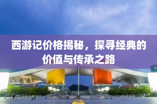 西游記價格揭秘，探尋經(jīng)典的價值與傳承之路