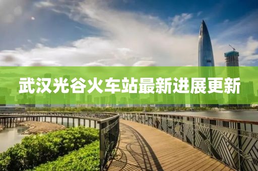 武漢光谷火車(chē)站最新進(jìn)展更新