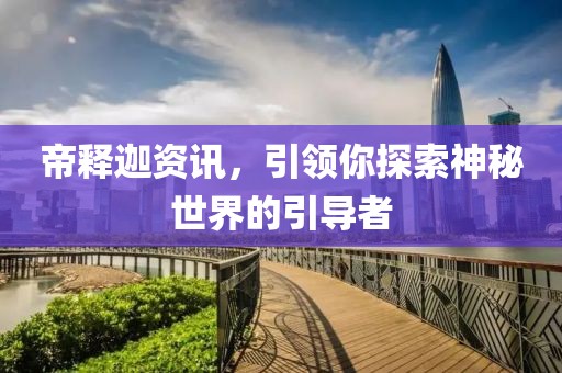 帝釋迦資訊，引領(lǐng)你探索神秘世界的引導(dǎo)者