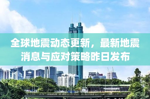 全球地震動態(tài)更新，最新地震消息與應對策略昨日發(fā)布