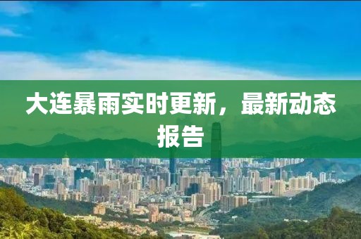 大連暴雨實(shí)時(shí)更新，最新動(dòng)態(tài)報(bào)告