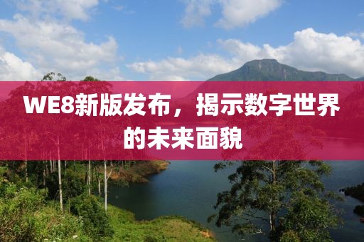 WE8新版發(fā)布，揭示數(shù)字世界的未來面貌