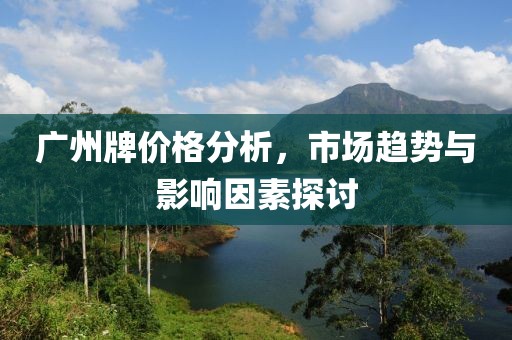 廣州牌價(jià)格分析，市場(chǎng)趨勢(shì)與影響因素探討