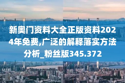 新奧門資料大全正版資料2024年免費(fèi),廣泛的解釋落實(shí)方法分析_粉絲版345.372