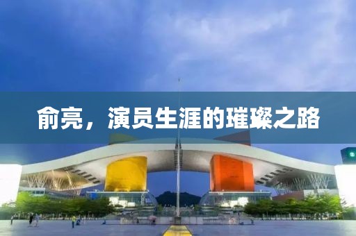 俞亮，演員生涯的璀璨之路