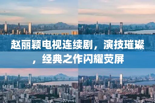 趙麗穎電視連續(xù)劇，演技璀璨，經(jīng)典之作閃耀熒屏