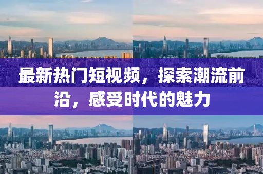 最新熱門短視頻，探索潮流前沿，感受時代的魅力