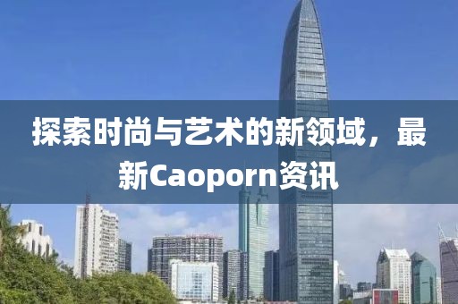 探索時(shí)尚與藝術(shù)的新領(lǐng)域，最新Caoporn資訊
