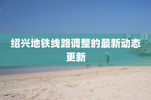 紹興地鐵線路調(diào)整的最新動(dòng)態(tài)更新