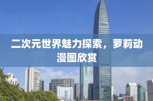 二次元世界魅力探索，蘿莉動(dòng)漫圖欣賞