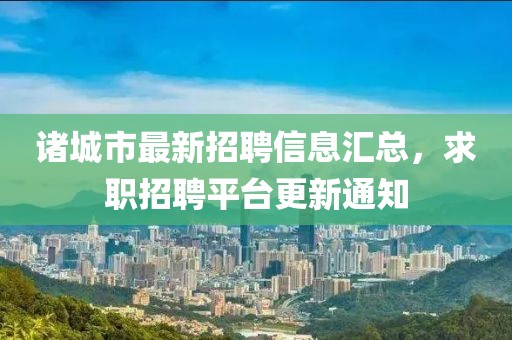 諸城市最新招聘信息匯總，求職招聘平臺更新通知