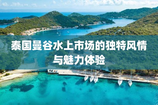 泰國曼谷水上市場的獨(dú)特風(fēng)情與魅力體驗(yàn)