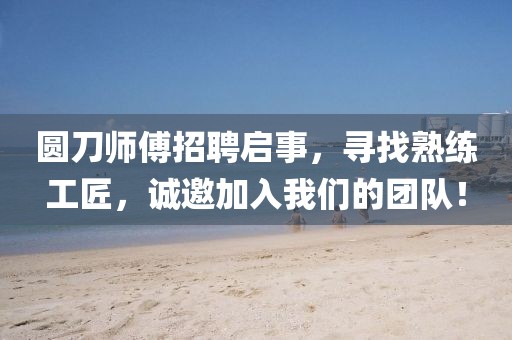 圓刀師傅招聘啟事，尋找熟練工匠，誠邀加入我們的團(tuán)隊！