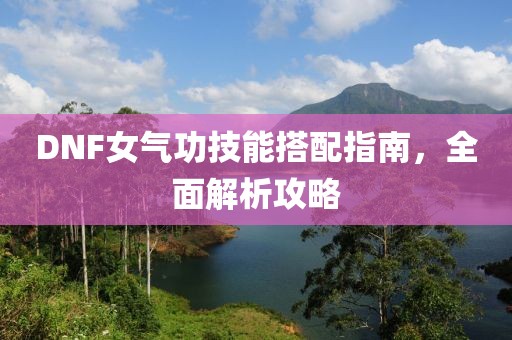 DNF女氣功技能搭配指南，全面解析攻略