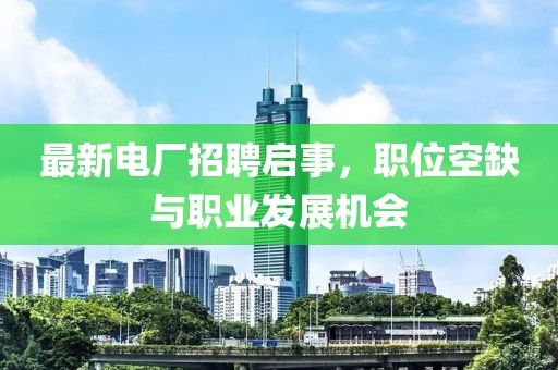 最新電廠招聘啟事，職位空缺與職業(yè)發(fā)展機會