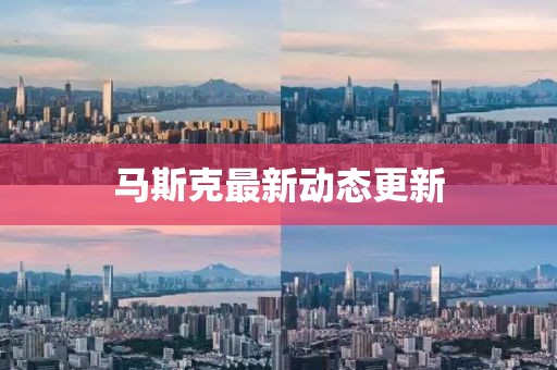 馬斯克最新動態(tài)更新