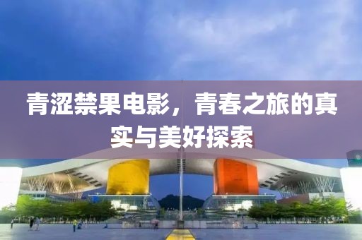 青澀禁果電影，青春之旅的真實與美好探索