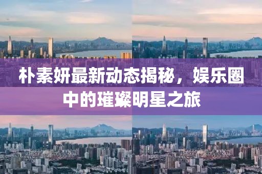 樸素妍最新動態(tài)揭秘，娛樂圈中的璀璨明星之旅