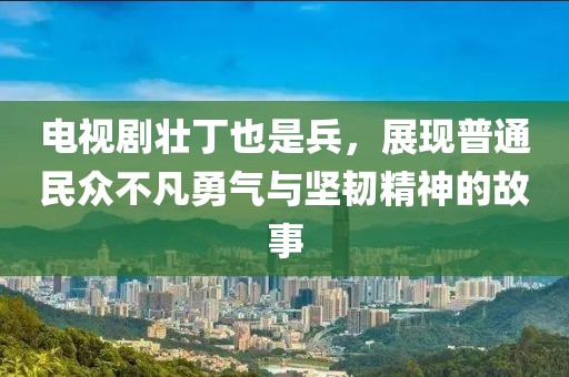 電視劇壯丁也是兵，展現(xiàn)普通民眾不凡勇氣與堅(jiān)韌精神的故事