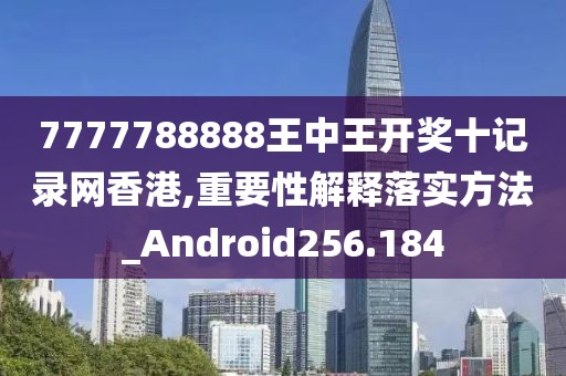 7777788888王中王開獎十記錄網(wǎng)香港,重要性解釋落實方法_Android256.184
