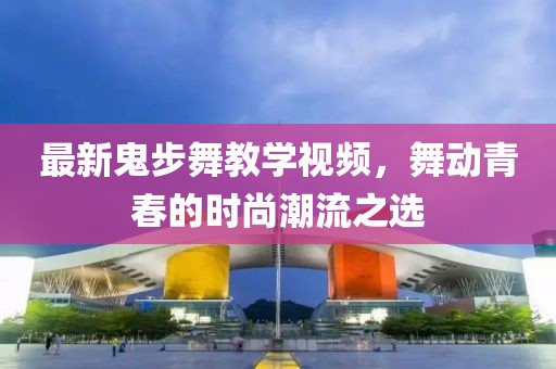 最新鬼步舞教學(xué)視頻，舞動(dòng)青春的時(shí)尚潮流之選