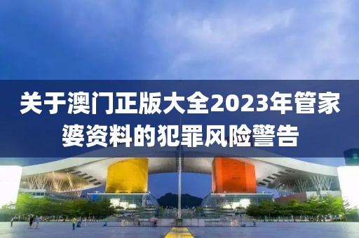 關(guān)于澳門正版大全2023年管家婆資料的犯罪風(fēng)險警告