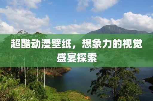超酷動漫壁紙，想象力的視覺盛宴探索