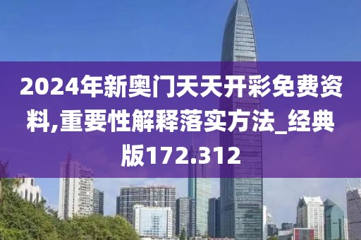 2024年新奧門天天開(kāi)彩免費(fèi)資料,重要性解釋落實(shí)方法_經(jīng)典版172.312