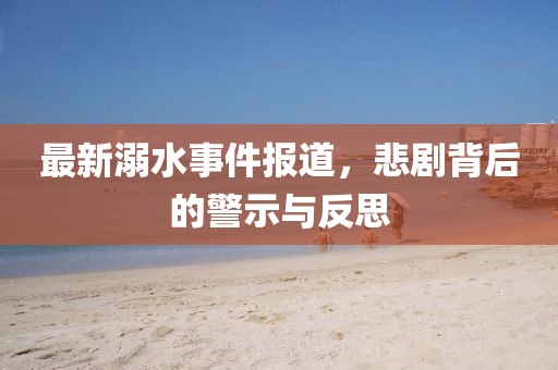 最新溺水事件報(bào)道，悲劇背后的警示與反思