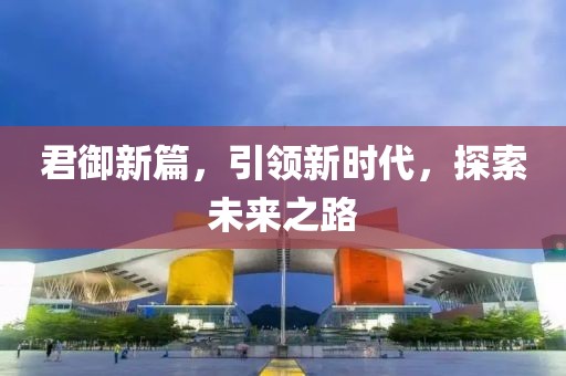 君御新篇，引領(lǐng)新時(shí)代，探索未來(lái)之路